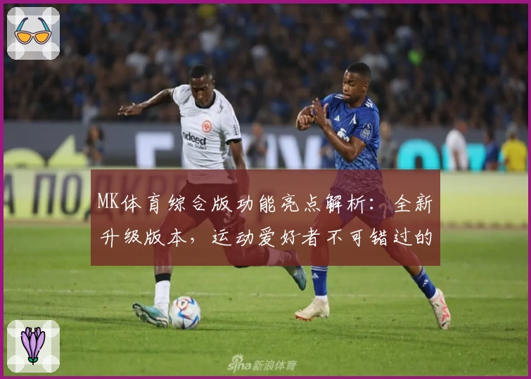 MK体育综合版功能亮点解析：全新升级版本，运动爱好者不可错过的选择