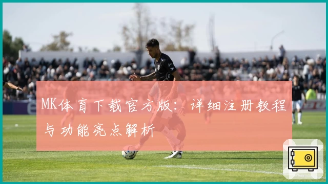 MK体育下载官方版：详细注册教程与功能亮点解析