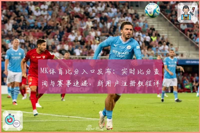 MK体育比分入口发布：实时比分查询与赛事速递，新用户注册教程详解