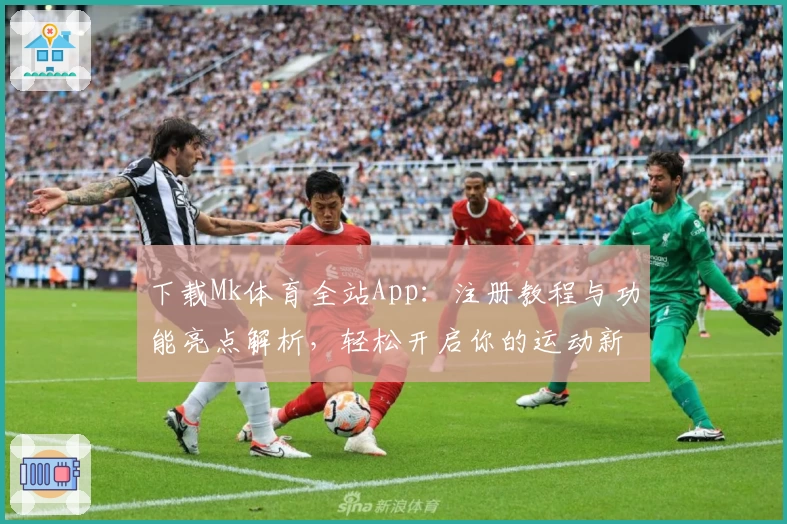 下载Mk体育全站App：注册教程与功能亮点解析，轻松开启你的运动新体验
