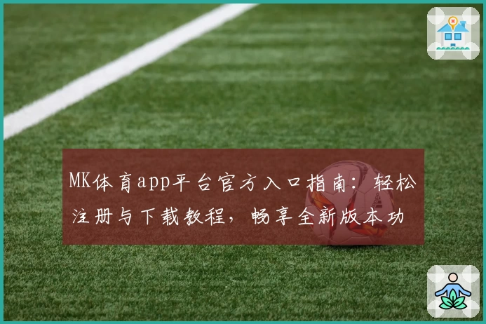 MK体育app平台官方入口指南：轻松注册与下载教程，畅享全新版本功能亮点