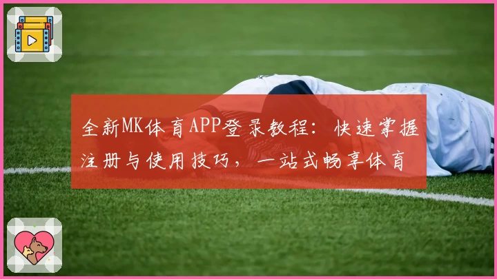 全新MK体育APP登录教程：快速掌握注册与使用技巧，一站式畅享体育精彩