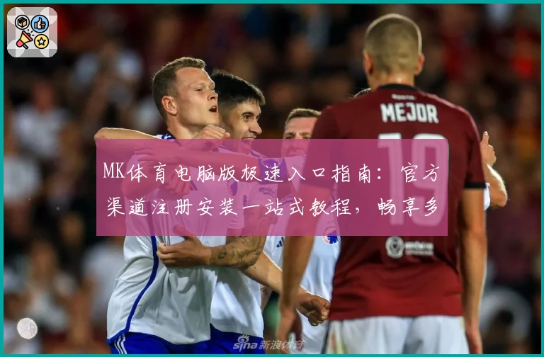 MK体育电脑版极速入口指南：官方渠道注册安装一站式教程，畅享多功能赛事体验