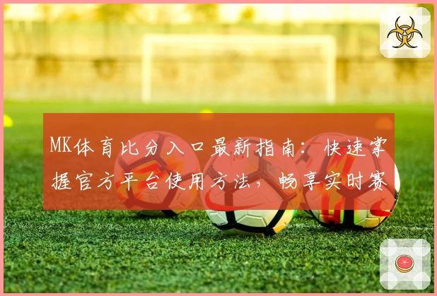MK体育比分入口最新指南：快速掌握官方平台使用方法，畅享实时赛事数据与精准比分解析