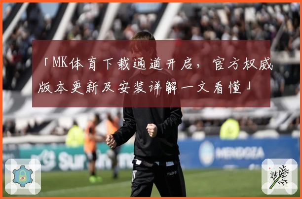 「MK体育下载通道开启，官方权威版本更新及安装详解一文看懂」