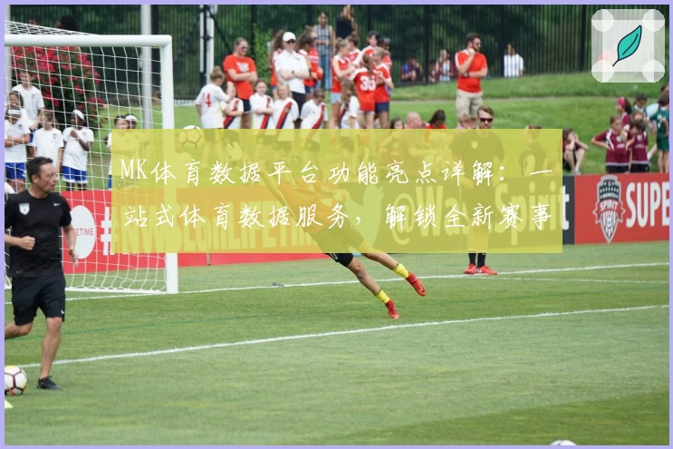 MK体育数据平台功能亮点详解：一站式体育数据服务，解锁全新赛事分析体验
