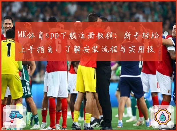 MK体育app下载注册教程：新手轻松上手指南，了解安装流程与实用技能