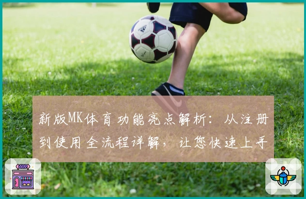 新版MK体育功能亮点解析：从注册到使用全流程详解，让您快速上手