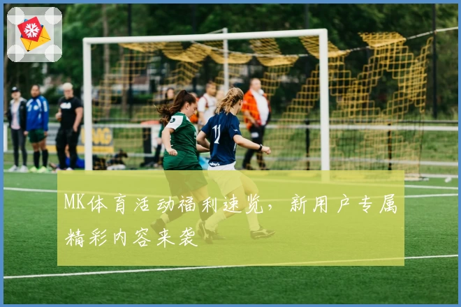 MK体育活动福利速览，新用户专属精彩内容来袭