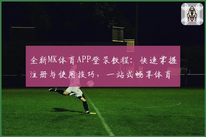 全新MK体育APP登录教程：快速掌握注册与使用技巧，一站式畅享体育精彩