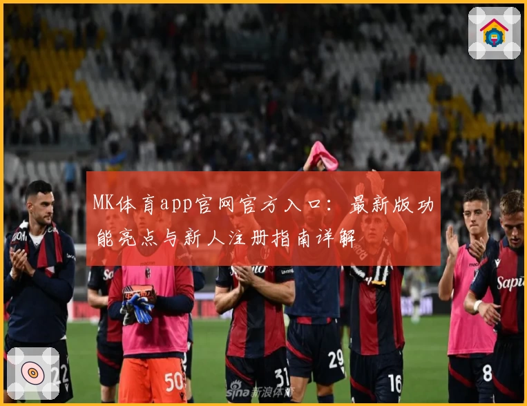 MK体育app官网官方入口：最新版功能亮点与新人注册指南详解