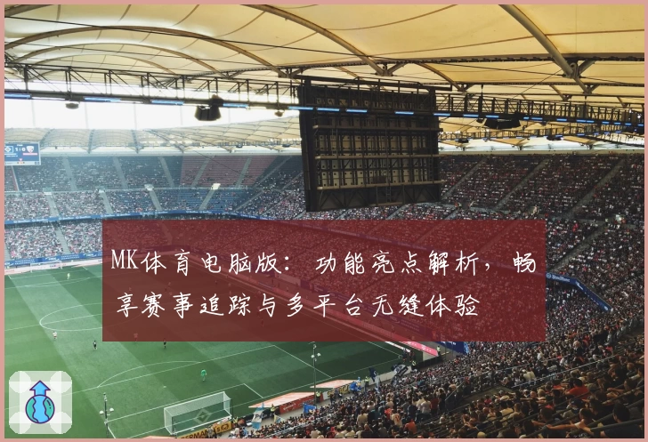 MK体育电脑版:功能亮点解析,畅享赛事追踪与多平台无缝体验