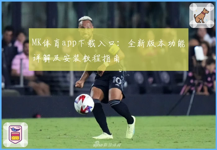 MK体育app下载入口：全新版本功能详解及安装教程指南