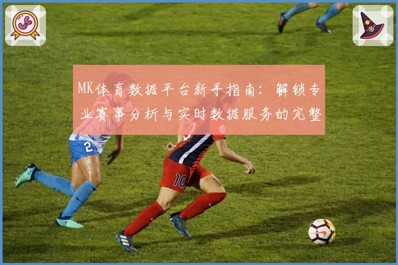 MK体育数据平台新手指南：解锁专业赛事分析与实时数据服务的完整体验