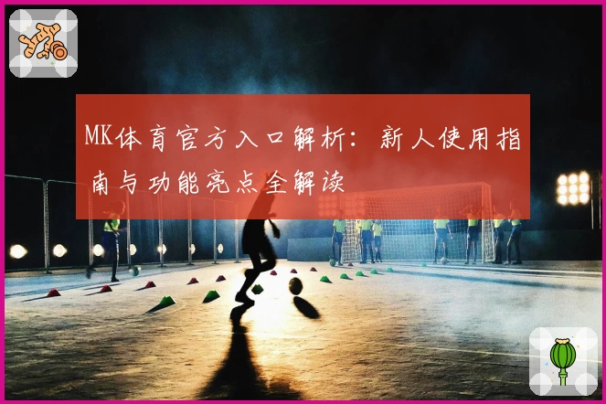 MK体育官方入口解析：新人使用指南与功能亮点全解读