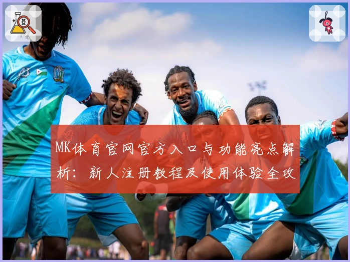 MK体育官网官方入口与功能亮点解析：新人注册教程及使用体验全攻略