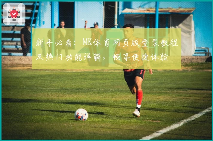 新手必看:MK体育网页版登录教程及热门功能详解,畅享便捷体验