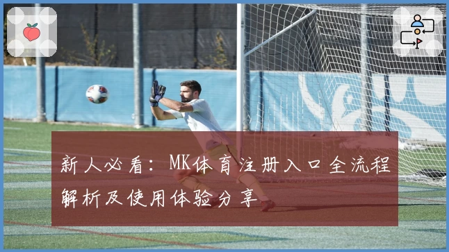 新人必看:MK体育注册入口全流程解析及使用体验分享