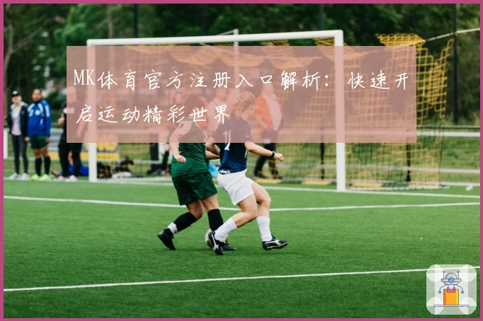 MK体育官方注册入口解析：快速开启运动精彩世界