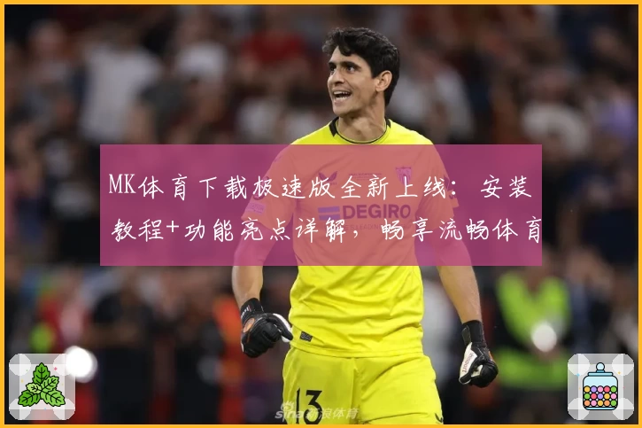 MK体育下载极速版全新上线：安装教程+功能亮点详解，畅享流畅体育体验
