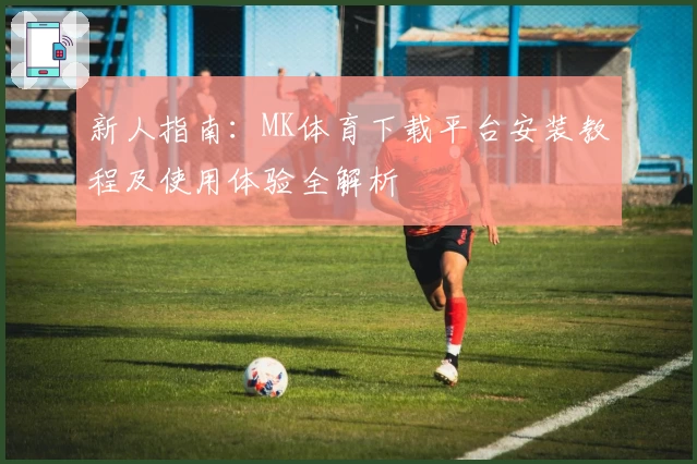 新人指南：MK体育下载平台安装教程及使用体验全解析