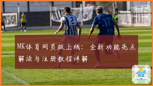 MK体育网页版上线:全新功能亮点解读与注册教程详解