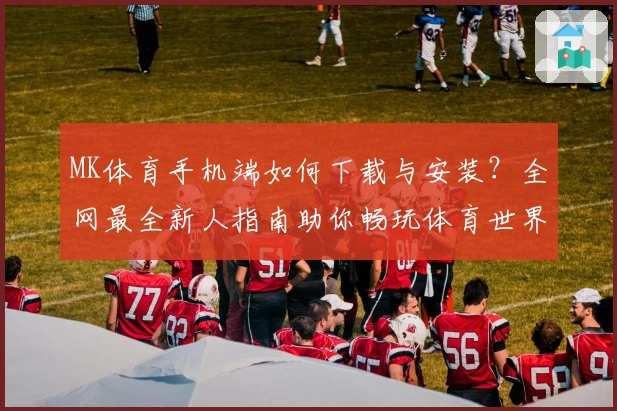 MK体育手机端如何下载与安装?全网最全新人指南助你畅玩体育世界