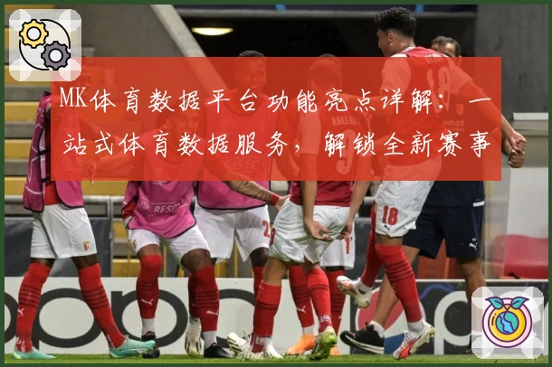 MK体育数据平台功能亮点详解：一站式体育数据服务，解锁全新赛事分析体验