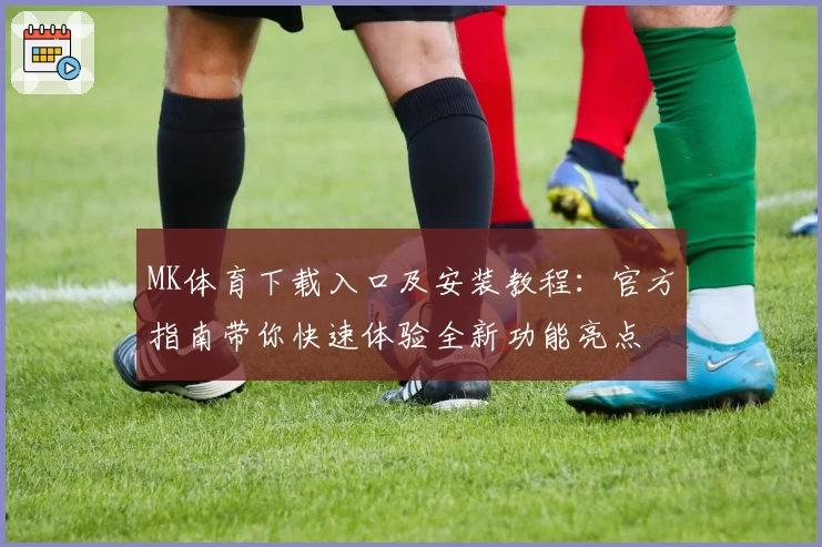 MK体育下载入口及安装教程：官方指南带你快速体验全新功能亮点