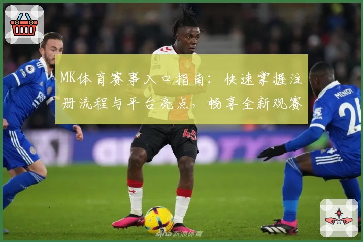 MK体育赛事入口指南：快速掌握注册流程与平台亮点，畅享全新观赛体验