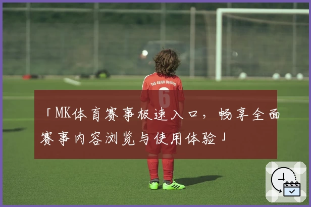 「MK体育赛事极速入口，畅享全面赛事内容浏览与使用体验」