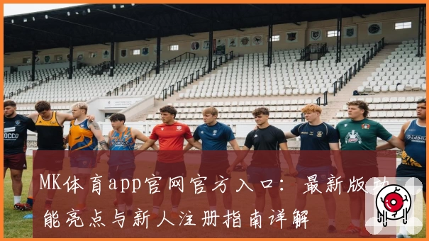 MK体育app官网官方入口：最新版功能亮点与新人注册指南详解