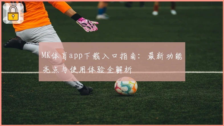 MK体育app下载入口指南：最新功能亮点与使用体验全解析